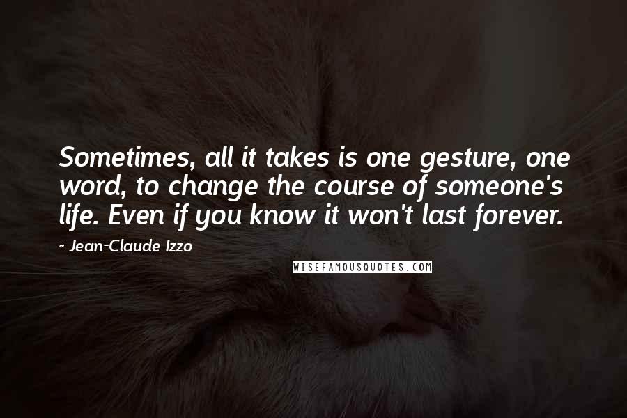 Jean-Claude Izzo quotes: Sometimes, all it takes is one gesture, one word, to change the course of someone's life. Even if you know it won't last forever.