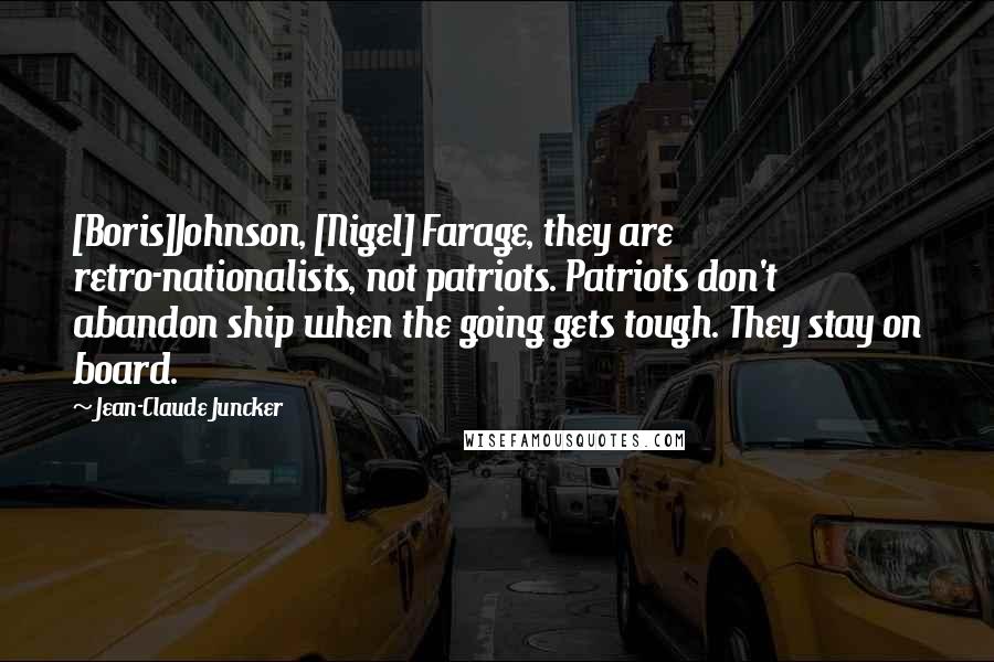 Jean-Claude Juncker quotes: [Boris]Johnson, [Nigel] Farage, they are retro-nationalists, not patriots. Patriots don't abandon ship when the going gets tough. They stay on board.