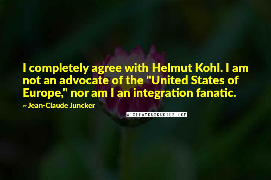 Jean-Claude Juncker quotes: I completely agree with Helmut Kohl. I am not an advocate of the "United States of Europe," nor am I an integration fanatic.