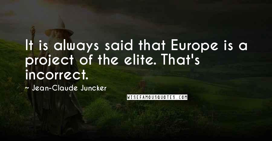 Jean-Claude Juncker quotes: It is always said that Europe is a project of the elite. That's incorrect.