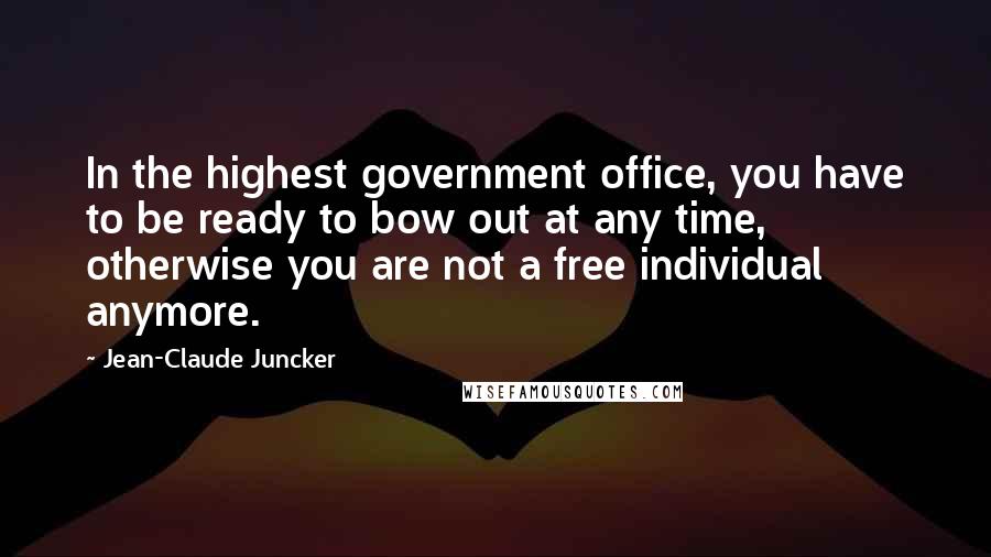 Jean-Claude Juncker quotes: In the highest government office, you have to be ready to bow out at any time, otherwise you are not a free individual anymore.