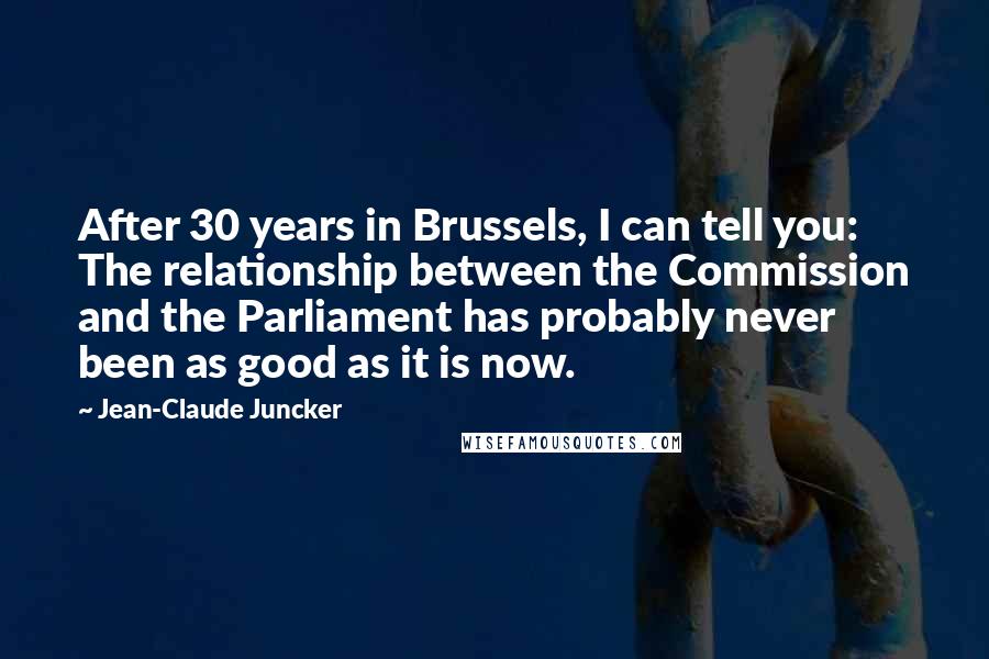 Jean-Claude Juncker quotes: After 30 years in Brussels, I can tell you: The relationship between the Commission and the Parliament has probably never been as good as it is now.