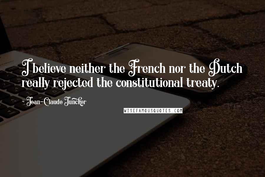 Jean-Claude Juncker quotes: I believe neither the French nor the Dutch really rejected the constitutional treaty.