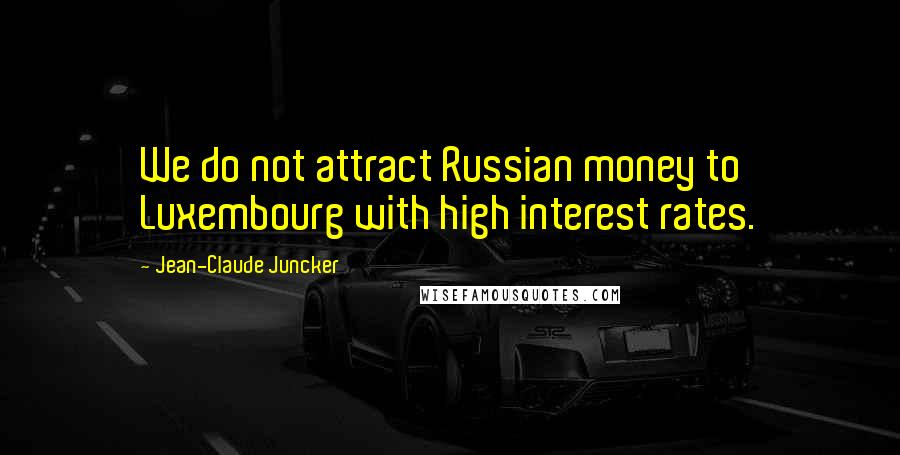 Jean-Claude Juncker quotes: We do not attract Russian money to Luxembourg with high interest rates.
