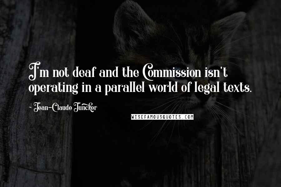 Jean-Claude Juncker quotes: I'm not deaf and the Commission isn't operating in a parallel world of legal texts.