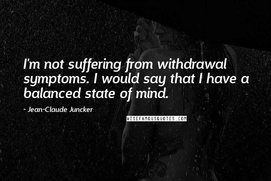 Jean-Claude Juncker quotes: I'm not suffering from withdrawal symptoms. I would say that I have a balanced state of mind.