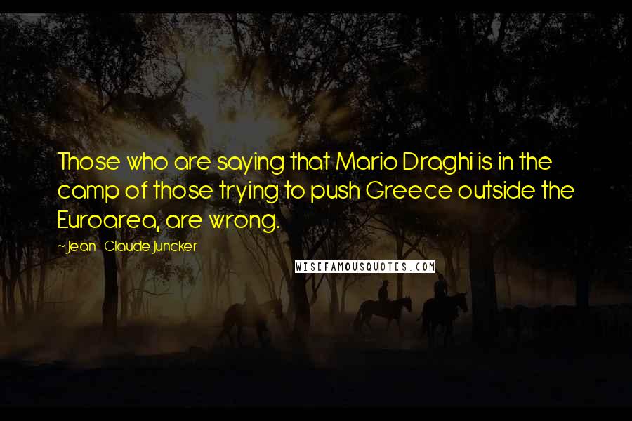 Jean-Claude Juncker quotes: Those who are saying that Mario Draghi is in the camp of those trying to push Greece outside the Euroarea, are wrong.