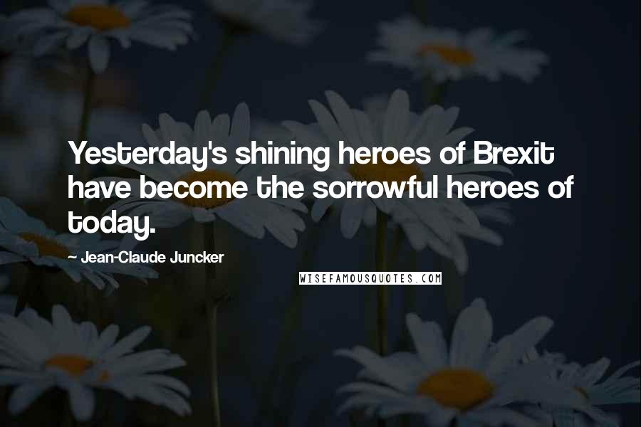 Jean-Claude Juncker quotes: Yesterday's shining heroes of Brexit have become the sorrowful heroes of today.