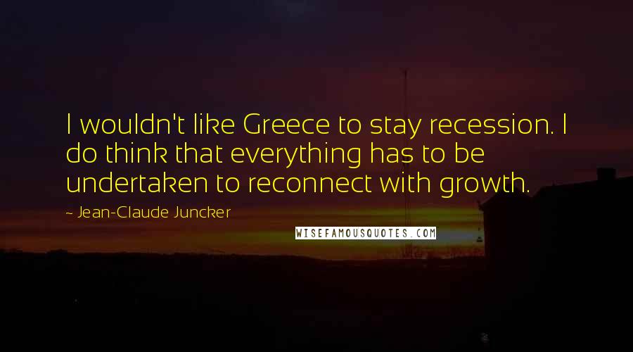 Jean-Claude Juncker quotes: I wouldn't like Greece to stay recession. I do think that everything has to be undertaken to reconnect with growth.