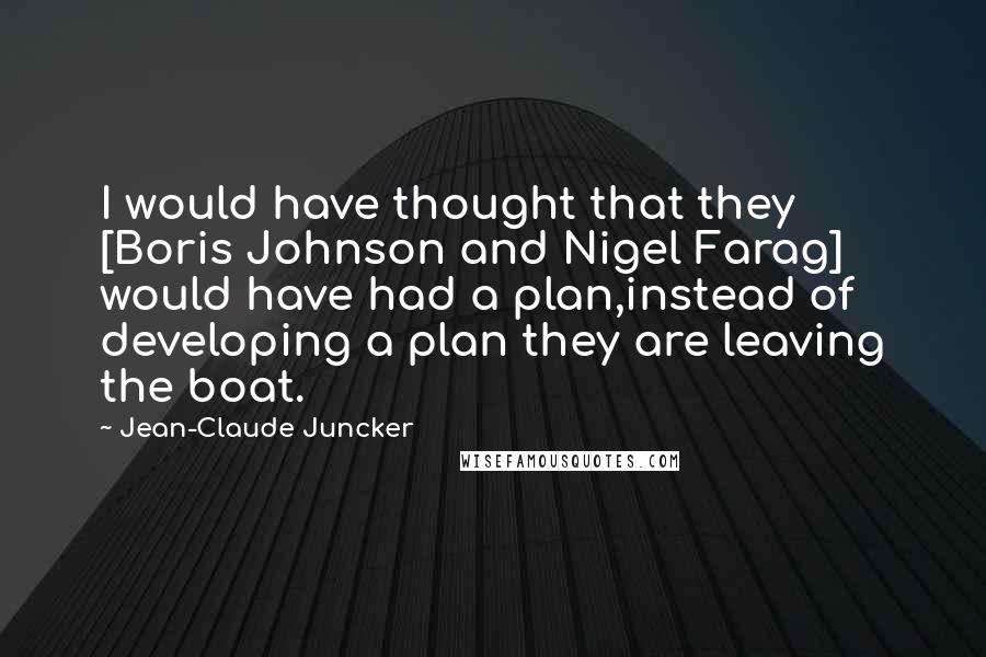 Jean-Claude Juncker quotes: I would have thought that they [Boris Johnson and Nigel Farag] would have had a plan,instead of developing a plan they are leaving the boat.