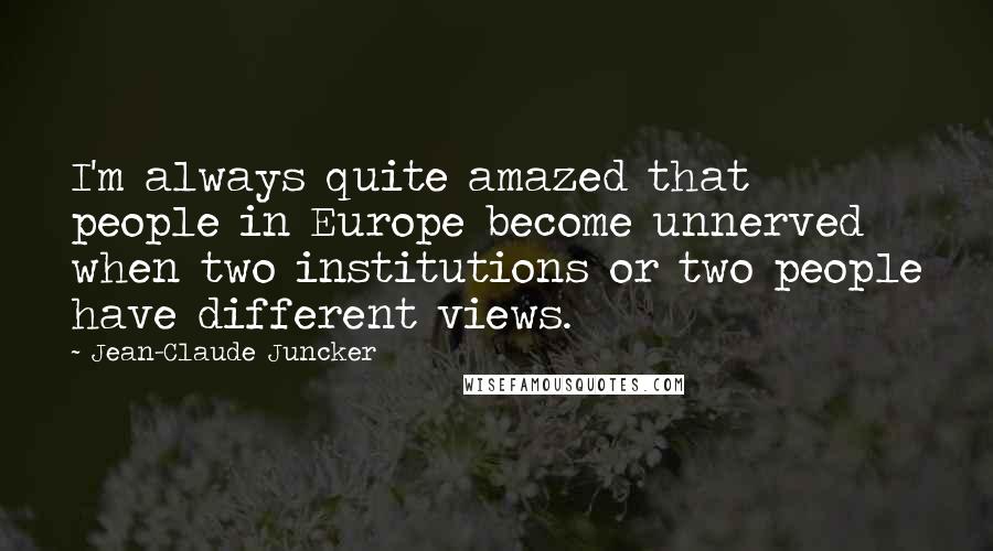 Jean-Claude Juncker quotes: I'm always quite amazed that people in Europe become unnerved when two institutions or two people have different views.