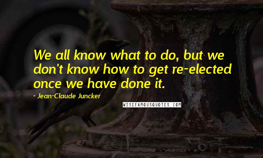 Jean-Claude Juncker quotes: We all know what to do, but we don't know how to get re-elected once we have done it.