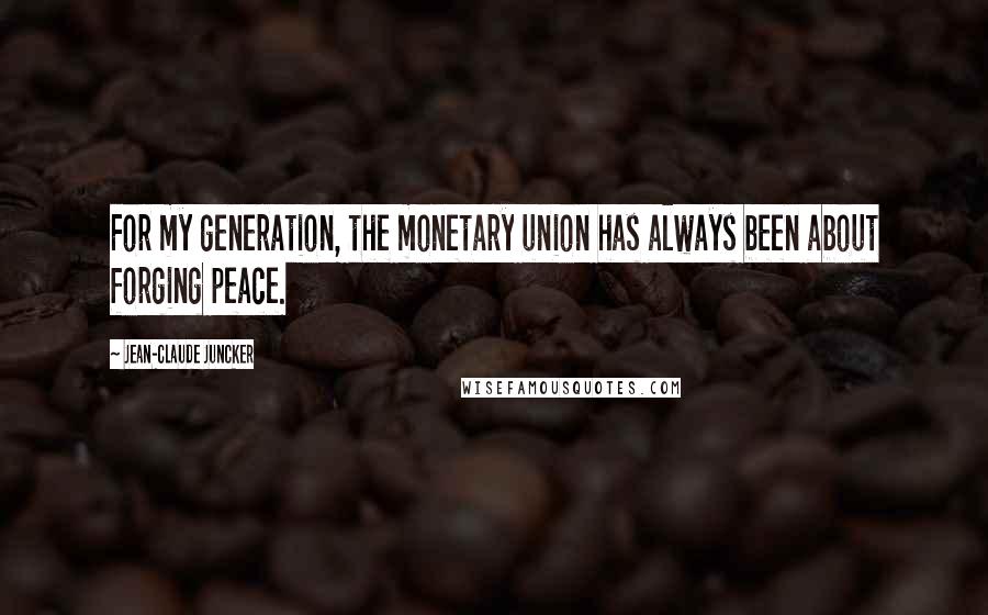 Jean-Claude Juncker quotes: For my generation, the monetary union has always been about forging peace.