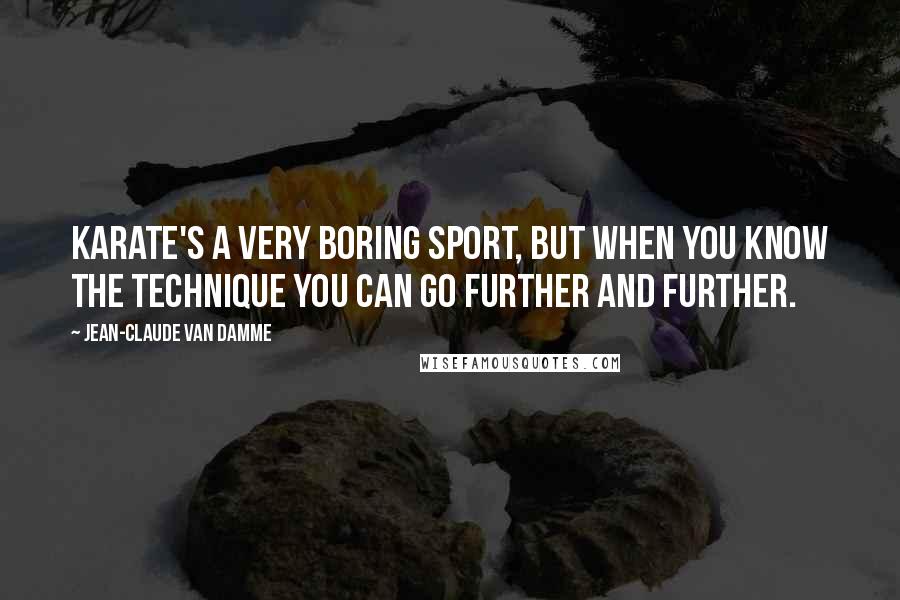 Jean-Claude Van Damme quotes: Karate's a very boring sport, but when you know the technique you can go further and further.