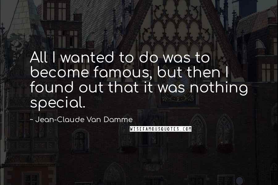 Jean-Claude Van Damme quotes: All I wanted to do was to become famous, but then I found out that it was nothing special.