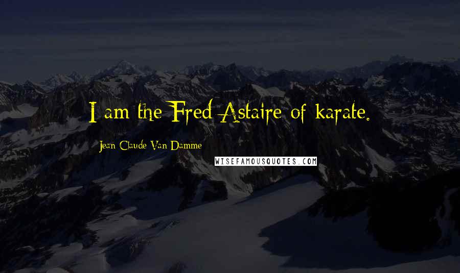 Jean-Claude Van Damme quotes: I am the Fred Astaire of karate.