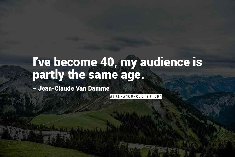 Jean-Claude Van Damme quotes: I've become 40, my audience is partly the same age.