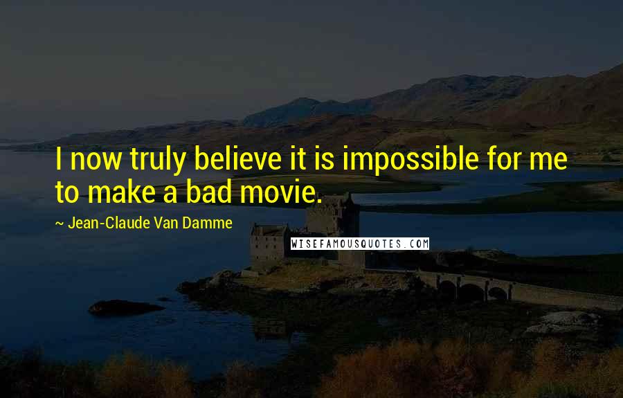 Jean-Claude Van Damme quotes: I now truly believe it is impossible for me to make a bad movie.