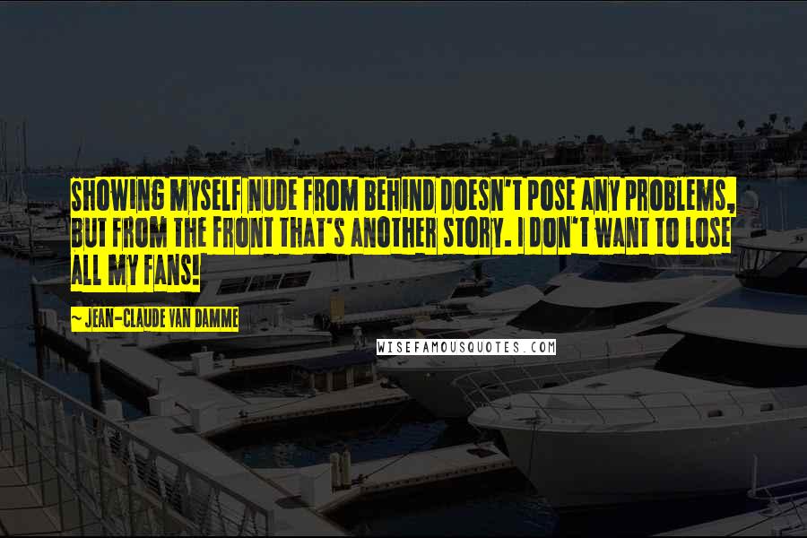 Jean-Claude Van Damme quotes: Showing myself nude from behind doesn't pose any problems, but from the front that's another story. I don't want to lose all my fans!