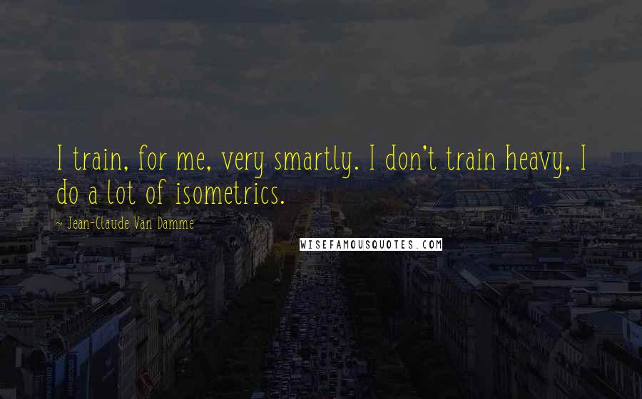 Jean-Claude Van Damme quotes: I train, for me, very smartly. I don't train heavy, I do a lot of isometrics.