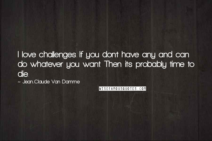 Jean-Claude Van Damme quotes: I love challenges. If you don't have any and can do whatever you want. Then it's probably time to die.