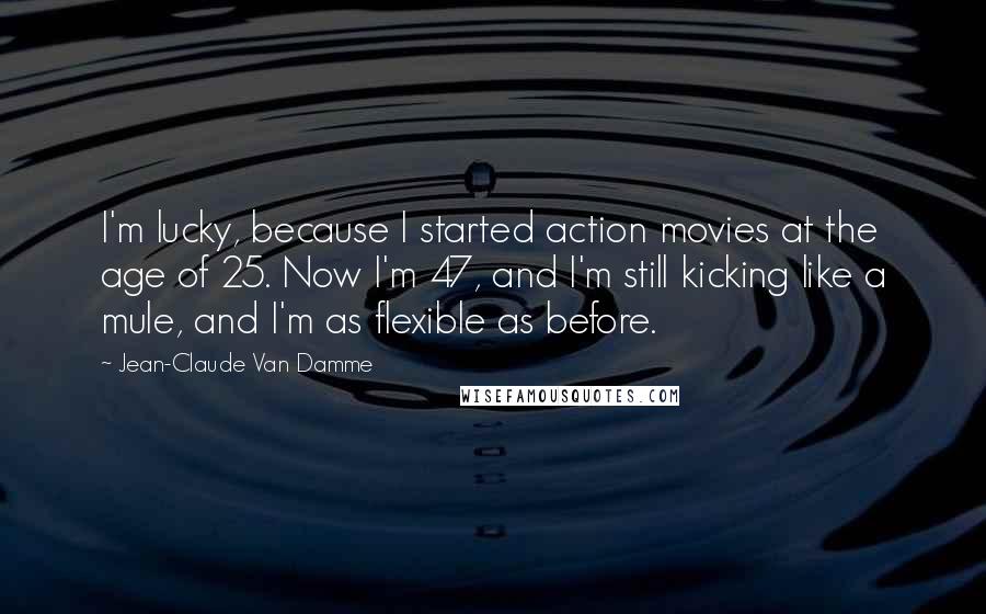 Jean-Claude Van Damme quotes: I'm lucky, because I started action movies at the age of 25. Now I'm 47, and I'm still kicking like a mule, and I'm as flexible as before.