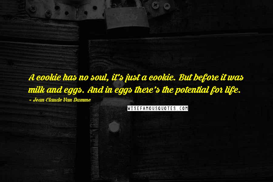 Jean-Claude Van Damme quotes: A cookie has no soul, it's just a cookie. But before it was milk and eggs. And in eggs there's the potential for life.