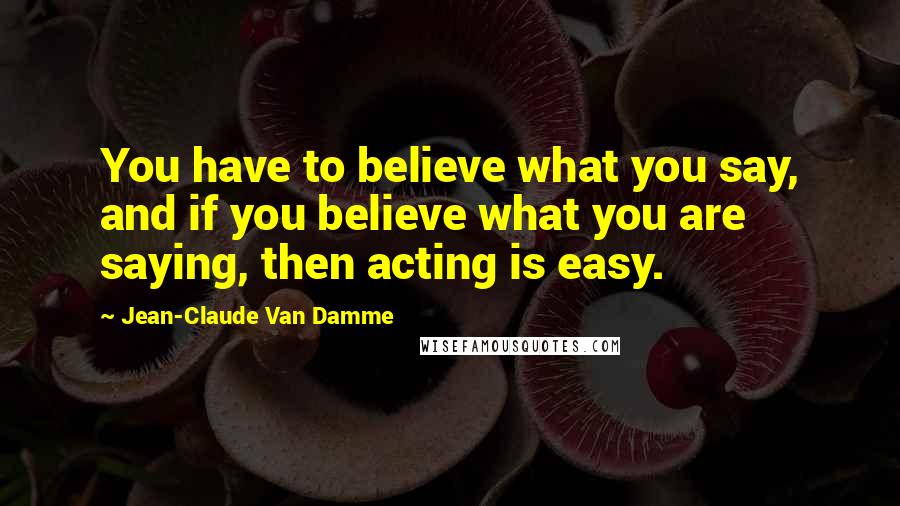 Jean-Claude Van Damme quotes: You have to believe what you say, and if you believe what you are saying, then acting is easy.