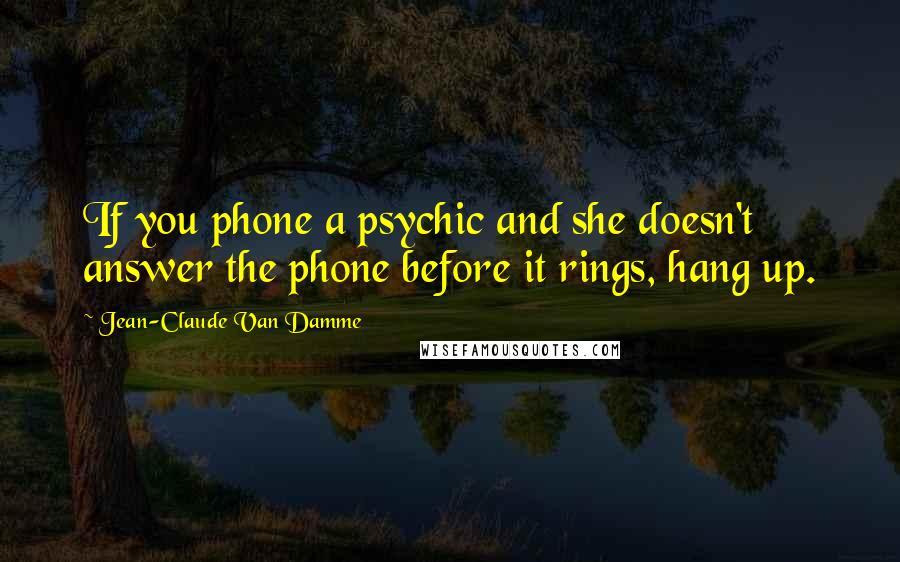 Jean-Claude Van Damme quotes: If you phone a psychic and she doesn't answer the phone before it rings, hang up.