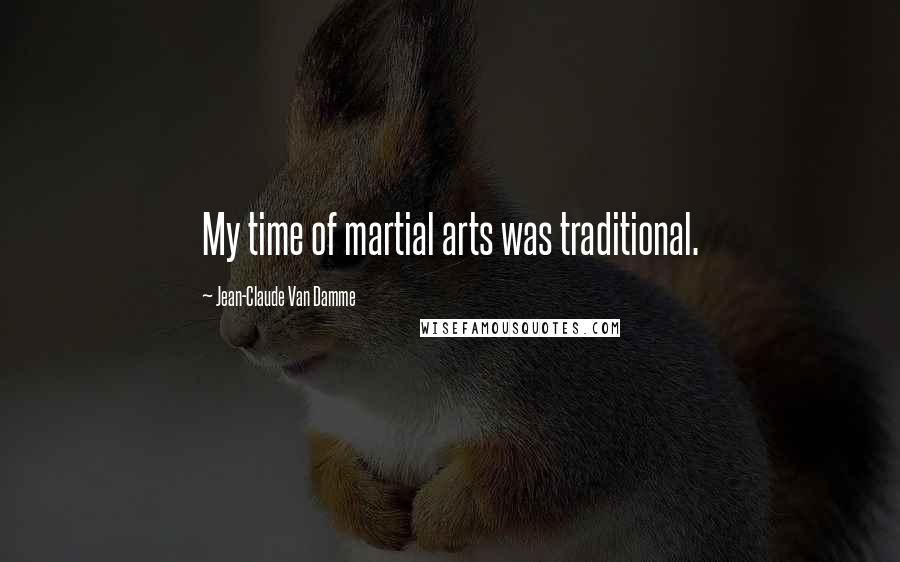 Jean-Claude Van Damme quotes: My time of martial arts was traditional.