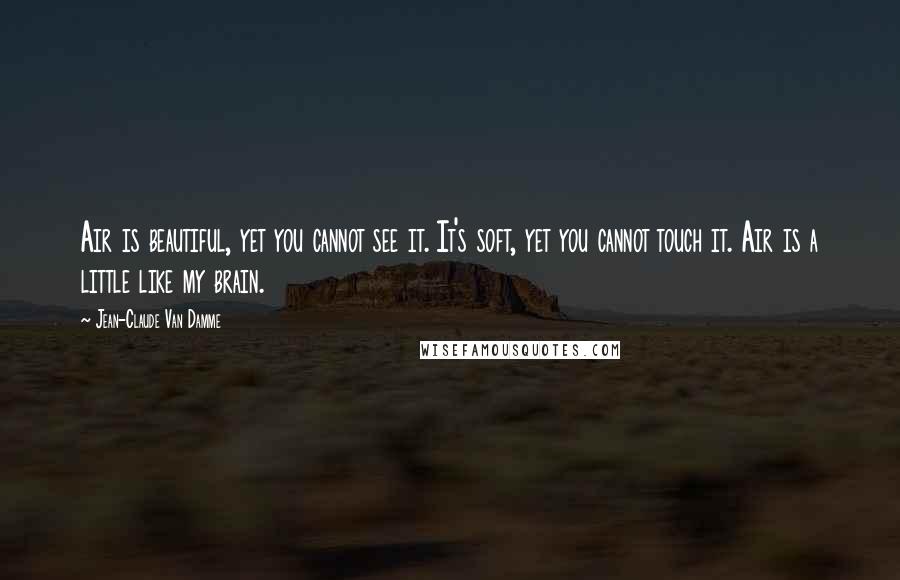 Jean-Claude Van Damme quotes: Air is beautiful, yet you cannot see it. It's soft, yet you cannot touch it. Air is a little like my brain.