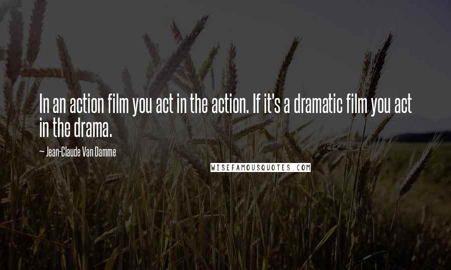 Jean-Claude Van Damme quotes: In an action film you act in the action. If it's a dramatic film you act in the drama.