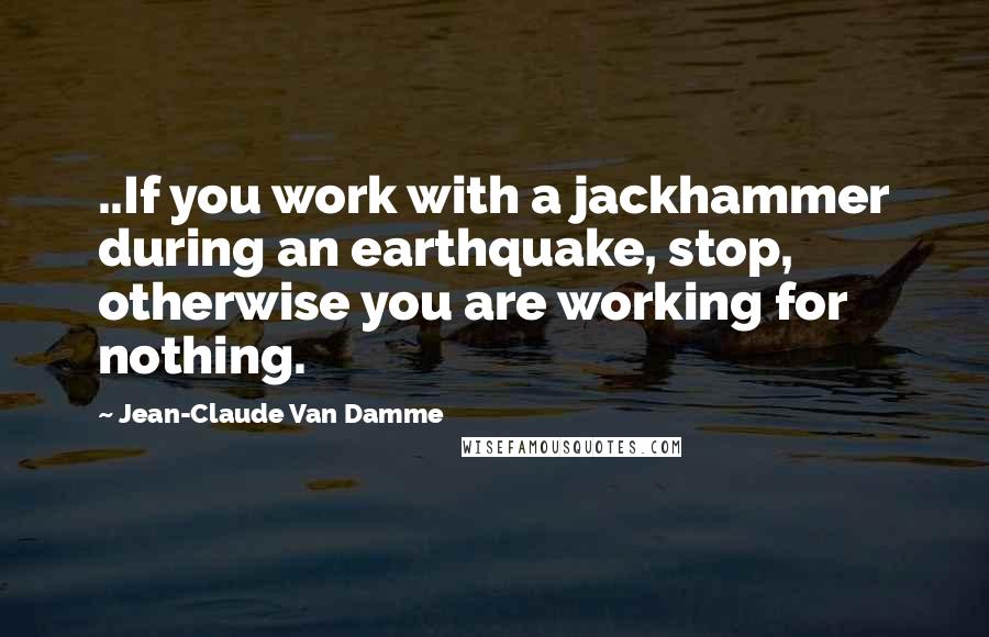 Jean-Claude Van Damme quotes: ..If you work with a jackhammer during an earthquake, stop, otherwise you are working for nothing.