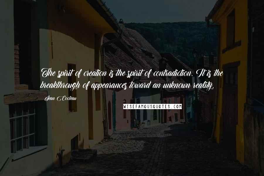 Jean Cocteau quotes: The spirit of creation is the spirit of contradiction. It is the breakthrough of appearances toward an unknown reality.