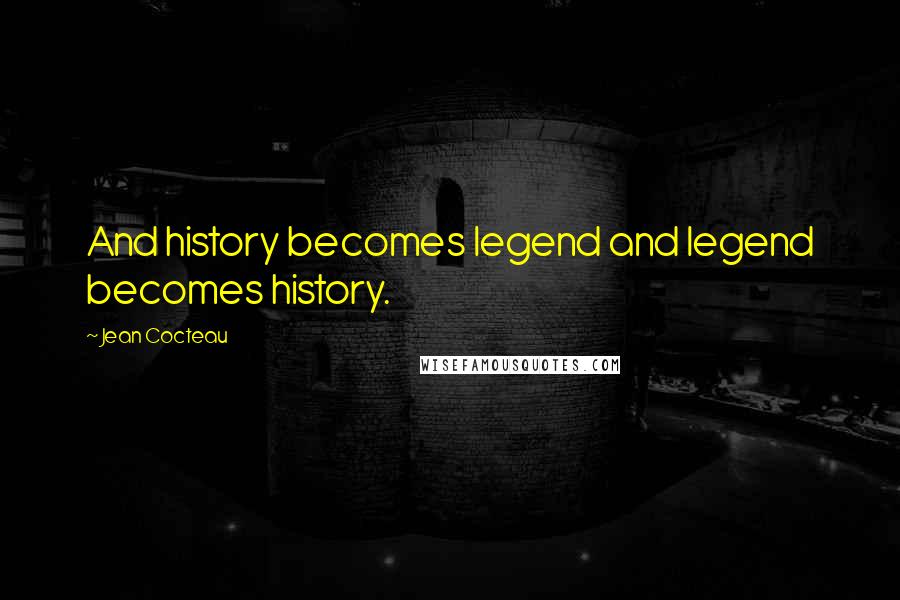 Jean Cocteau quotes: And history becomes legend and legend becomes history.