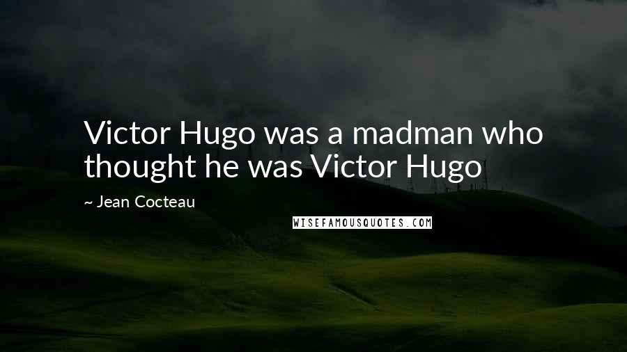 Jean Cocteau quotes: Victor Hugo was a madman who thought he was Victor Hugo