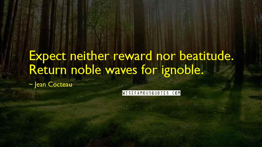 Jean Cocteau quotes: Expect neither reward nor beatitude. Return noble waves for ignoble.