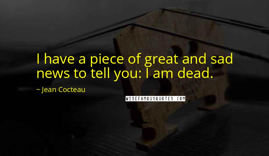 Jean Cocteau quotes: I have a piece of great and sad news to tell you: I am dead.