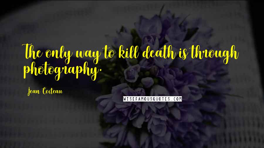 Jean Cocteau quotes: The only way to kill death is through photography.