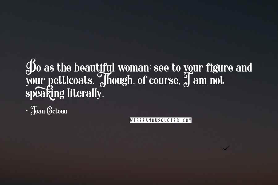 Jean Cocteau quotes: Do as the beautiful woman: see to your figure and your petticoats. Though, of course, I am not speaking literally.