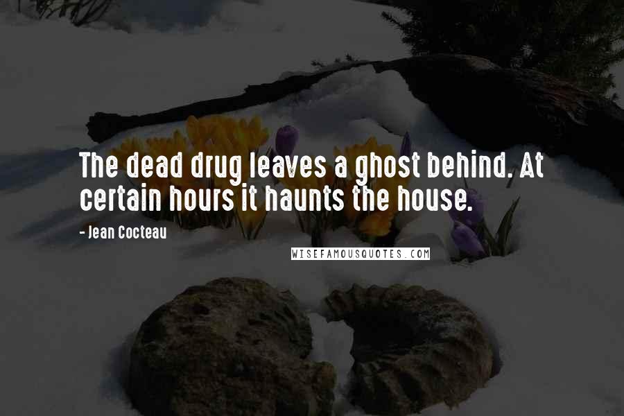 Jean Cocteau quotes: The dead drug leaves a ghost behind. At certain hours it haunts the house.