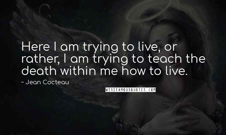 Jean Cocteau quotes: Here I am trying to live, or rather, I am trying to teach the death within me how to live.