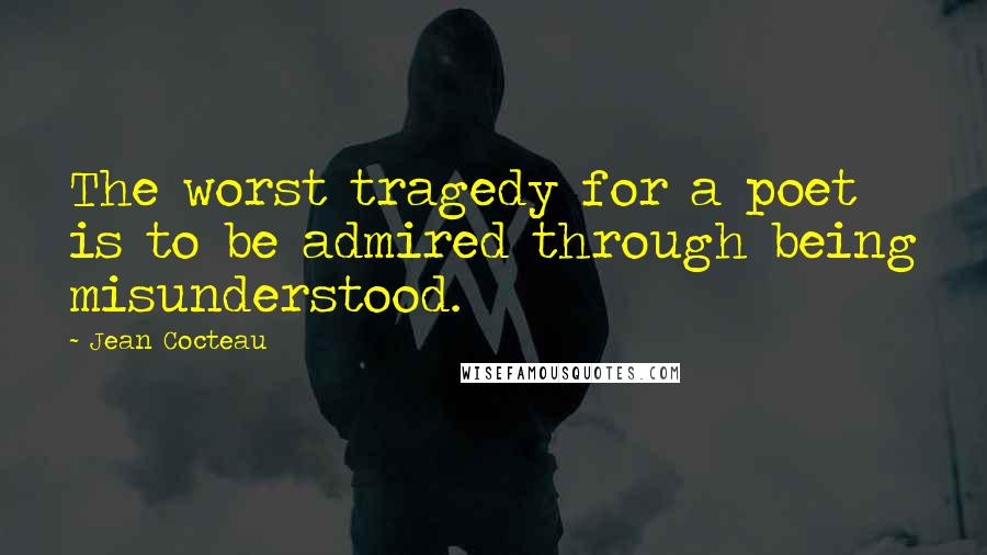 Jean Cocteau quotes: The worst tragedy for a poet is to be admired through being misunderstood.