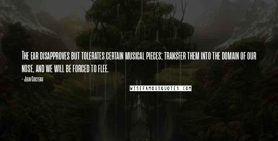 Jean Cocteau quotes: The ear disapproves but tolerates certain musical pieces; transfer them into the domain of our nose, and we will be forced to flee.