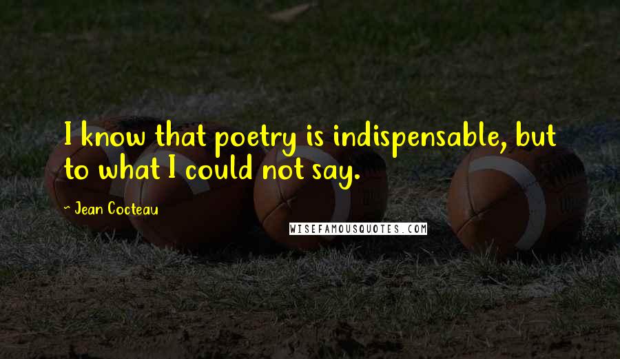 Jean Cocteau quotes: I know that poetry is indispensable, but to what I could not say.