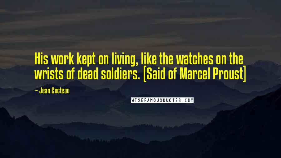 Jean Cocteau quotes: His work kept on living, like the watches on the wrists of dead soldiers. [Said of Marcel Proust]