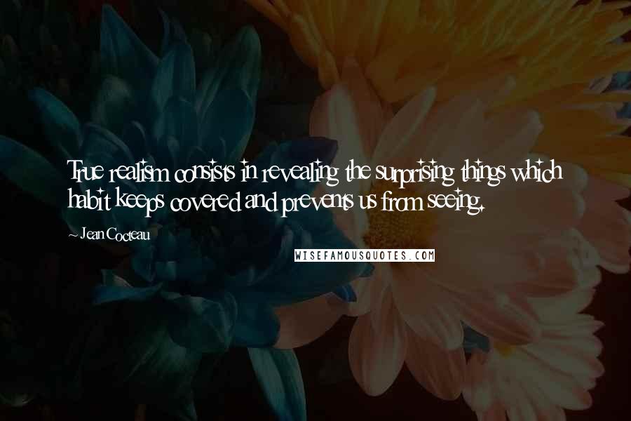 Jean Cocteau quotes: True realism consists in revealing the surprising things which habit keeps covered and prevents us from seeing.