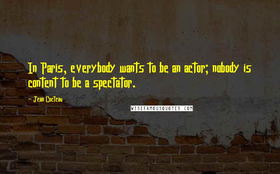 Jean Cocteau quotes: In Paris, everybody wants to be an actor; nobody is content to be a spectator.