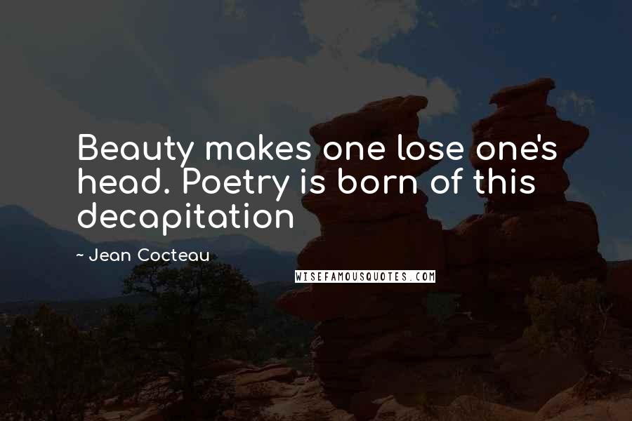 Jean Cocteau quotes: Beauty makes one lose one's head. Poetry is born of this decapitation