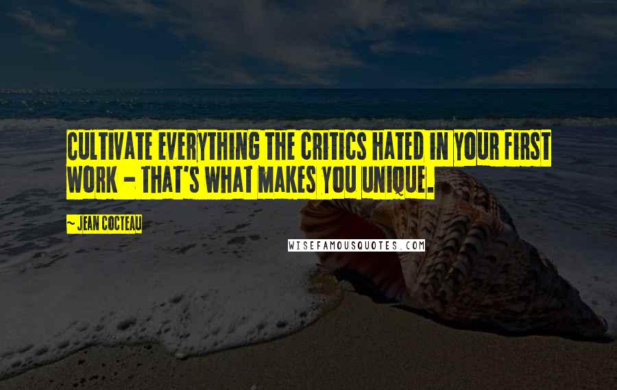 Jean Cocteau quotes: Cultivate everything the critics hated in your first work - that's what makes you unique.